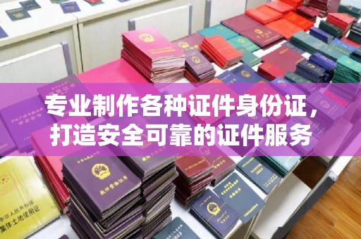 广丰专业制作各种证件身份证，打造安全可靠的证件服务