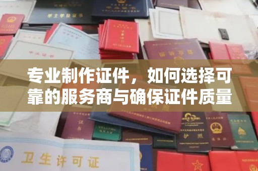 广丰专业制作证件，如何选择可靠的服务商与确保证件质量