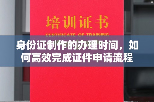 广丰身份证制作的办理时间，如何高效完成证件申请流程