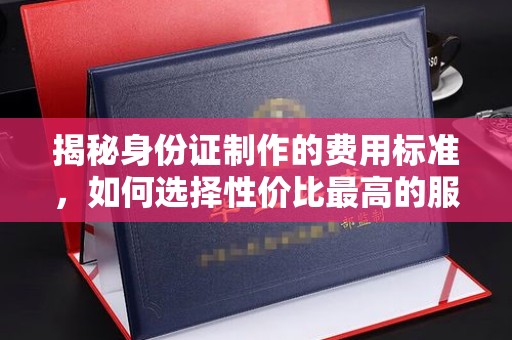 广丰揭秘身份证制作的费用标准，如何选择性价比最高的服务？