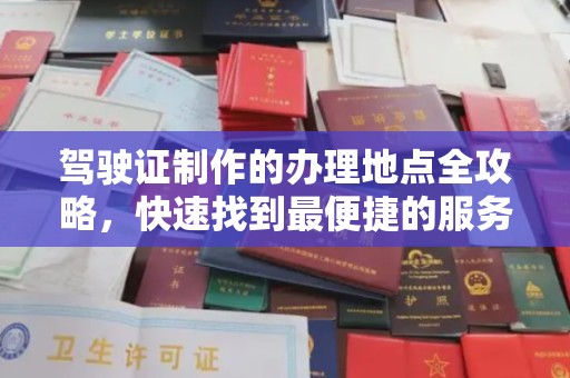 广丰驾驶证制作的办理地点全攻略，快速找到最便捷的服务点