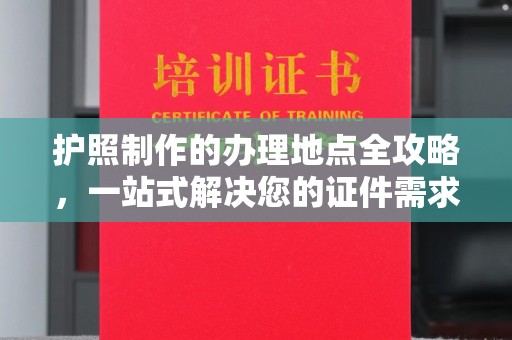 广丰护照制作的办理地点全攻略，一站式解决您的证件需求