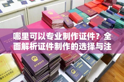广丰哪里可以专业制作证件？全面解析证件制作的选择与注意事项