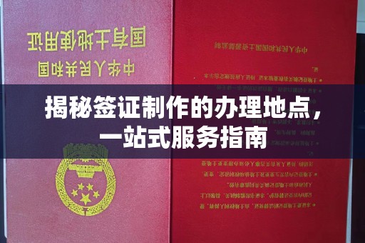 广丰揭秘签证制作的办理地点，一站式服务指南