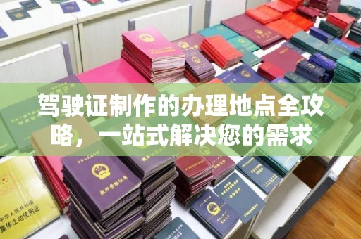 广丰驾驶证制作的办理地点全攻略，一站式解决您的需求