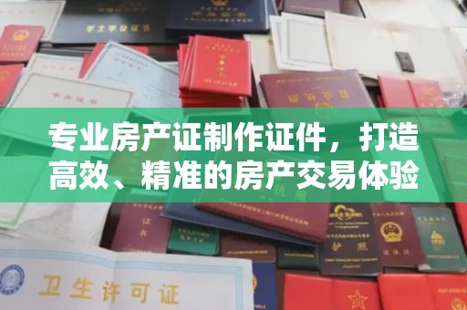 广丰专业房产证制作证件，打造高效、精准的房产交易体验