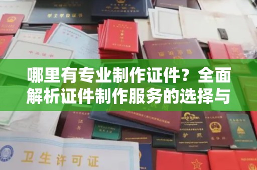 广丰哪里有专业制作证件？全面解析证件制作服务的选择与注意事项