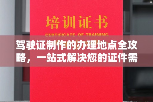 广丰驾驶证制作的办理地点全攻略，一站式解决您的证件需求