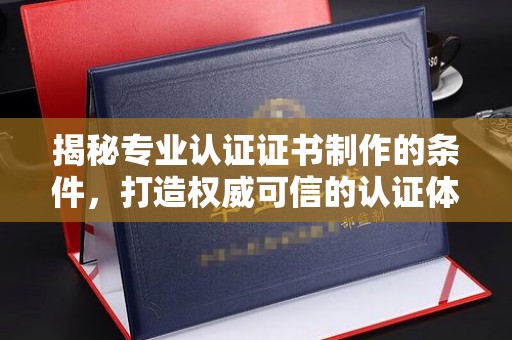 广丰揭秘专业认证证书制作的条件，打造权威可信的认证体系