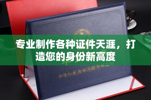 广丰专业制作各种证件天涯，打造您的身份新高度