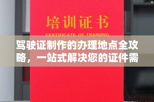广丰驾驶证制作的办理地点全攻略，一站式解决您的证件需求