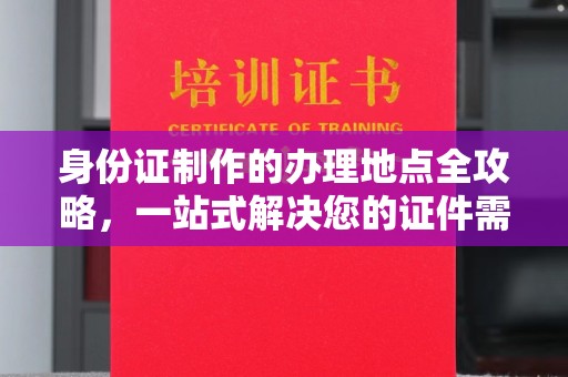 广丰身份证制作的办理地点全攻略，一站式解决您的证件需求