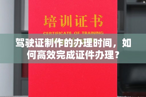 广丰驾驶证制作的办理时间，如何高效完成证件办理？