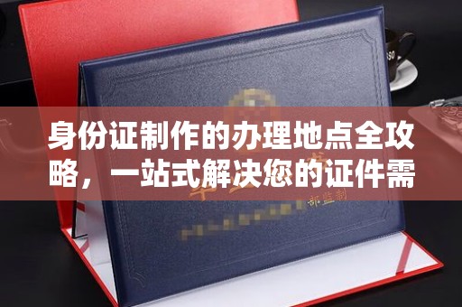 广丰身份证制作的办理地点全攻略，一站式解决您的证件需求