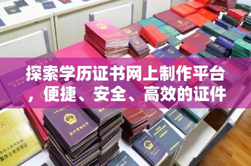 广丰探索学历证书网上制作平台，便捷、安全、高效的证件制作新选择